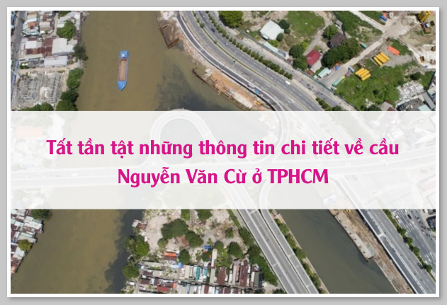 Tất tần tật những thông tin chi tiết về cầu Nguyễn Văn Cừ ở TPHCM