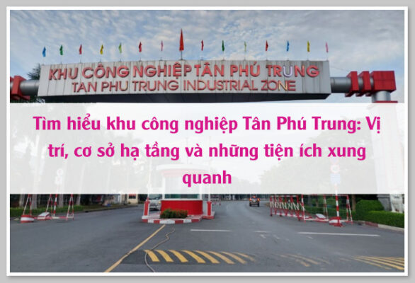 Tìm hiểu khu công nghiệp Tân Phú Trung: Vị trí, cơ sở hạ tầng và những tiện ích xung quanh 